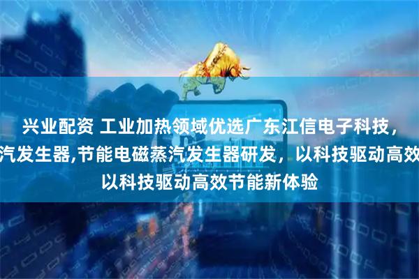 兴业配资 工业加热领域优选广东江信电子科技，专注电磁蒸汽发生器,节能电磁蒸汽发生器研发，以科技驱动高效节能新体验