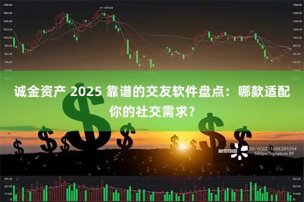 诚金资产 2025 靠谱的交友软件盘点：哪款适配你的社交需求？