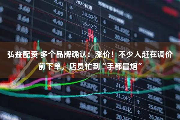 弘益配资 多个品牌确认：涨价！不少人赶在调价前下单，店员忙到“手都冒烟”