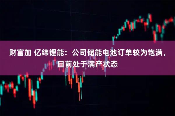 财富加 亿纬锂能：公司储能电池订单较为饱满，目前处于满产状态