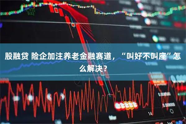 股融贷 险企加注养老金融赛道，“叫好不叫座”怎么解决？