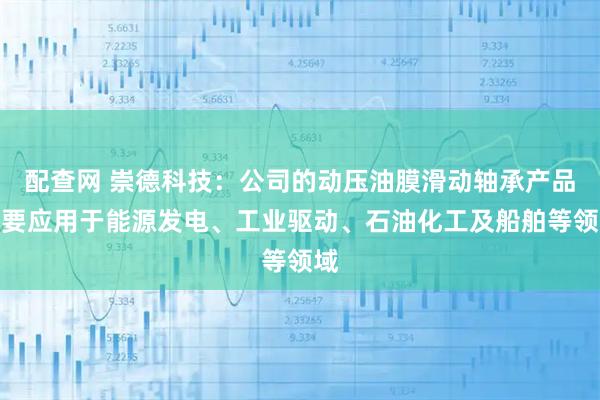 配查网 崇德科技：公司的动压油膜滑动轴承产品主要应用于能源发电、工业驱动、石油化工及船舶等领域
