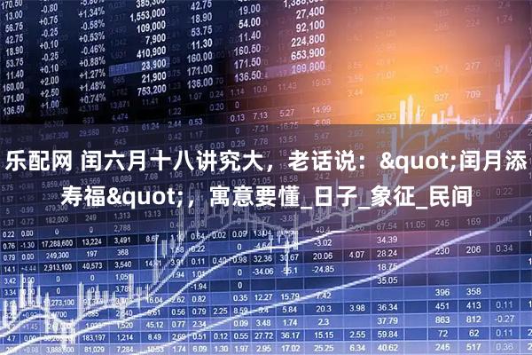 乐配网 闰六月十八讲究大，老话说："闰月添寿福"，寓意要懂_日子_象征_民间