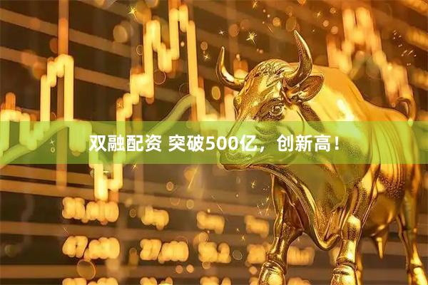 双融配资 突破500亿，创新高！
