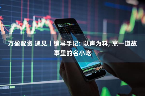 万盈配资 遇见丨编导手记: 以声为料, 烹一道故事里的名小吃