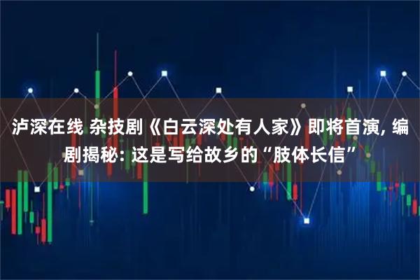 泸深在线 杂技剧《白云深处有人家》即将首演, 编剧揭秘: 这是写给故乡的“肢体长信”