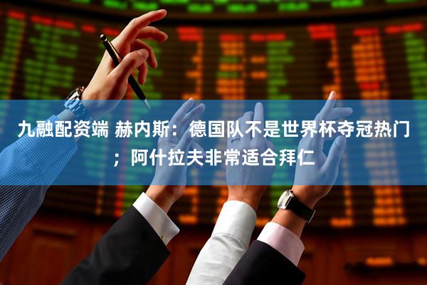 九融配资端 赫内斯：德国队不是世界杯夺冠热门；阿什拉夫非常适合拜仁