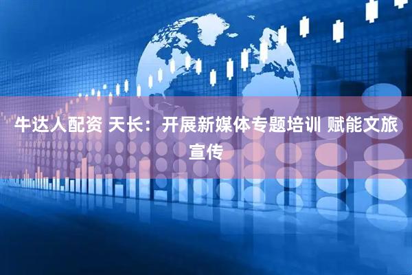 牛达人配资 天长：开展新媒体专题培训 赋能文旅宣传
