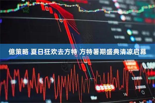億策略 夏日狂欢去方特 方特暑期盛典清凉启幕