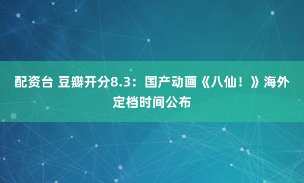 配资台 豆瓣开分8.3：国产动画《八仙！》海外定档时间公布