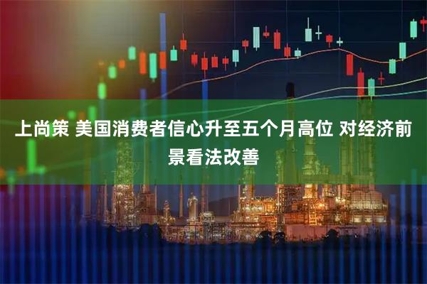 上尚策 美国消费者信心升至五个月高位 对经济前景看法改善