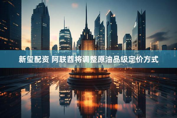 新玺配资 阿联酋将调整原油品级定价方式