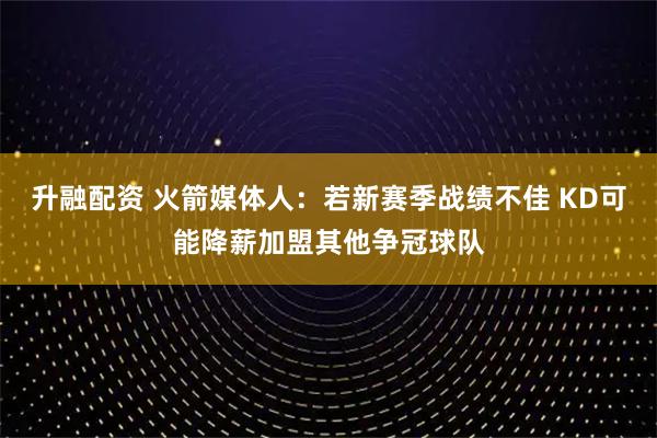 升融配资 火箭媒体人：若新赛季战绩不佳 KD可能降薪加盟其他争冠球队
