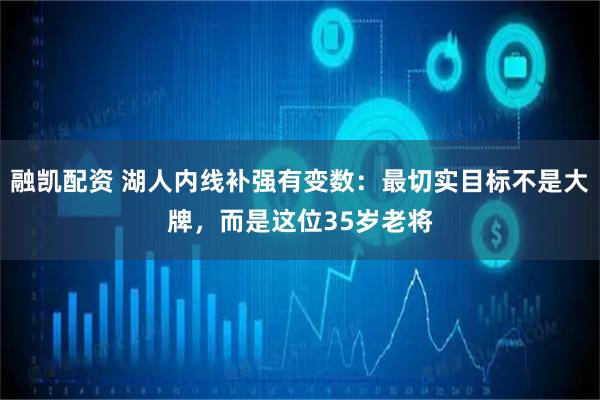 融凯配资 湖人内线补强有变数：最切实目标不是大牌，而是这位35岁老将