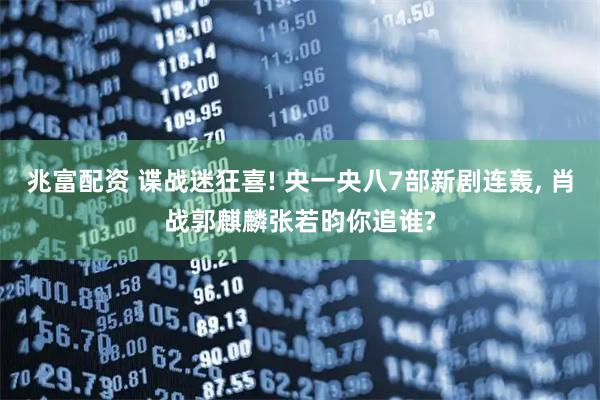 兆富配资 谍战迷狂喜! 央一央八7部新剧连轰, 肖战郭麒麟张若昀你追谁?