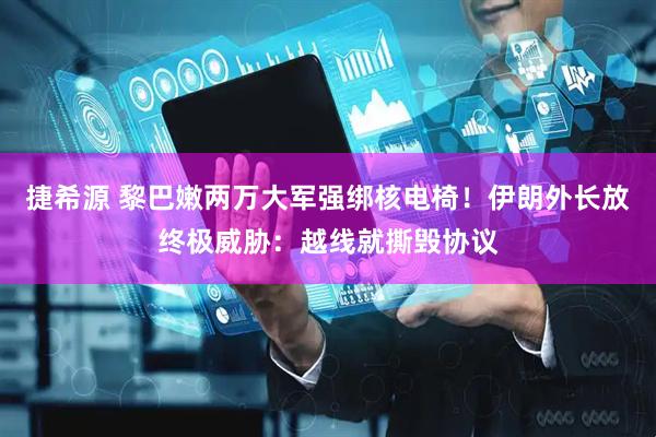 捷希源 黎巴嫩两万大军强绑核电椅！伊朗外长放终极威胁：越线就撕毁协议